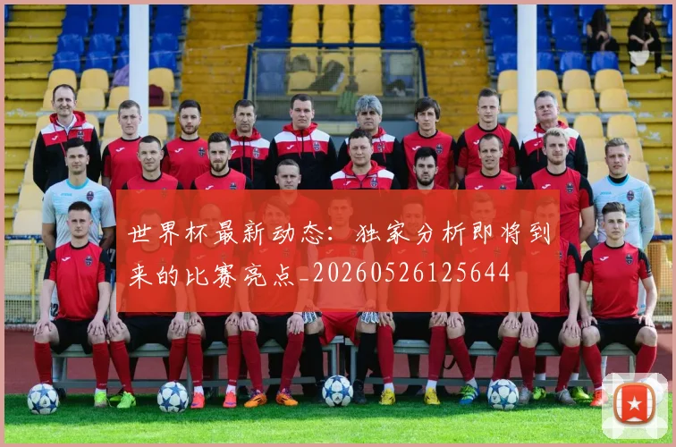 世界杯最新动态:独家分析即将到来的比赛亮点_20260526125644