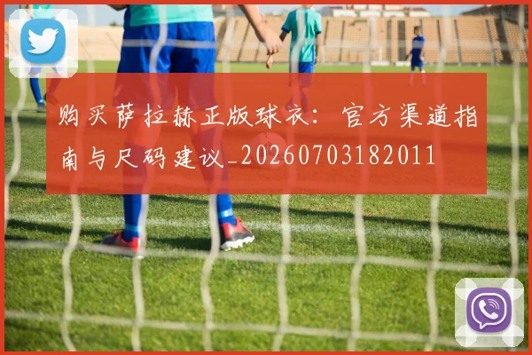 购买萨拉赫正版球衣:官方渠道指南与尺码建议_20260703182011