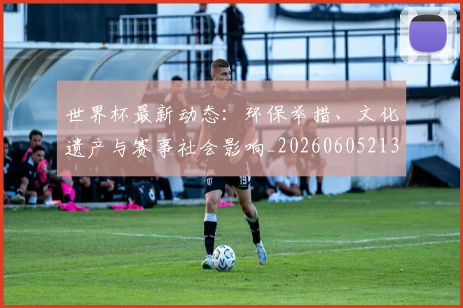 世界杯最新动态：环保举措、文化遗产与赛事社会影响_20260605213910