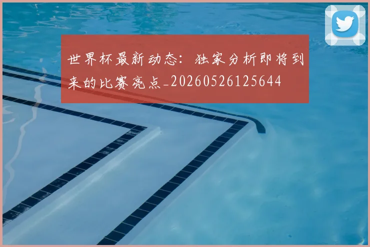 世界杯最新动态:独家分析即将到来的比赛亮点_20260526125644