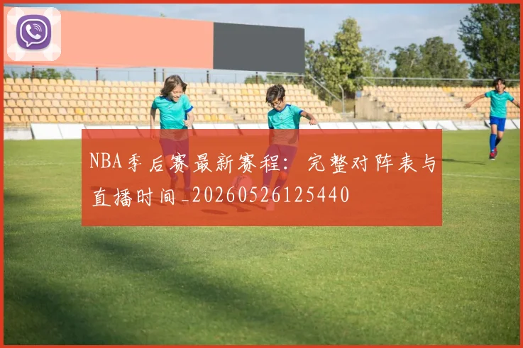 NBA季后赛最新赛程:完整对阵表与直播时间_20260526125440