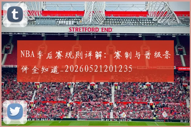 NBA季后赛规则详解：赛制与晋级条件全知道_20260521201235