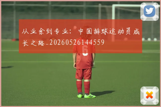 从业余到专业:中国排球运动员成长之路_20260526144559