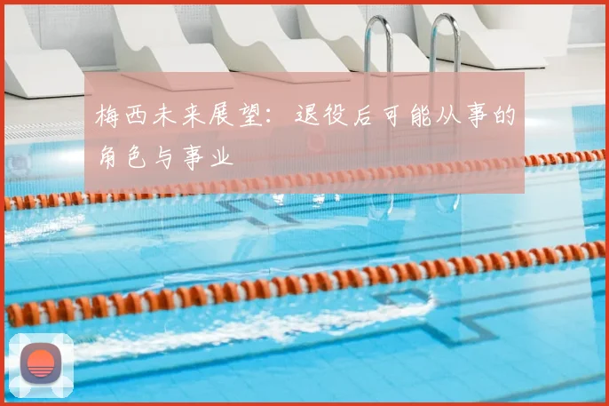梅西未来展望：退役后可能从事的角色与事业