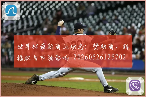 世界杯最新商业动态:赞助商、转播权与市场影响_20260526125702