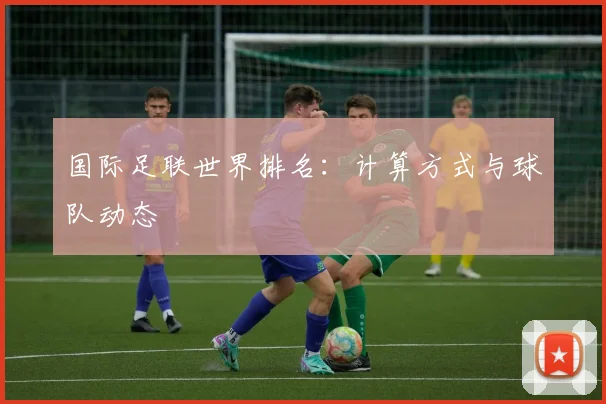 国际足联世界排名:计算方式与球队动态