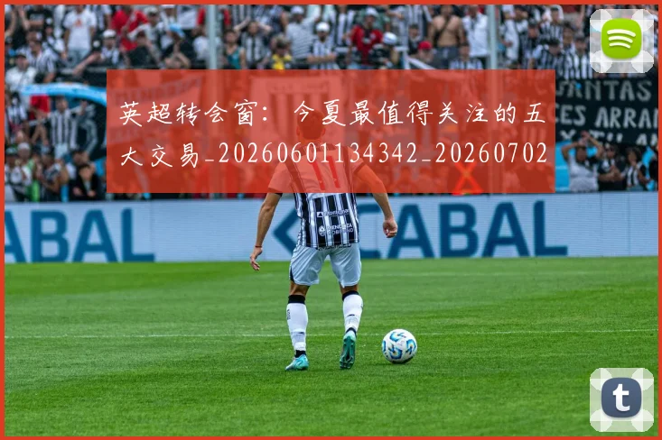 英超转会窗：今夏最值得关注的五大交易_20260601134342_20260702174952