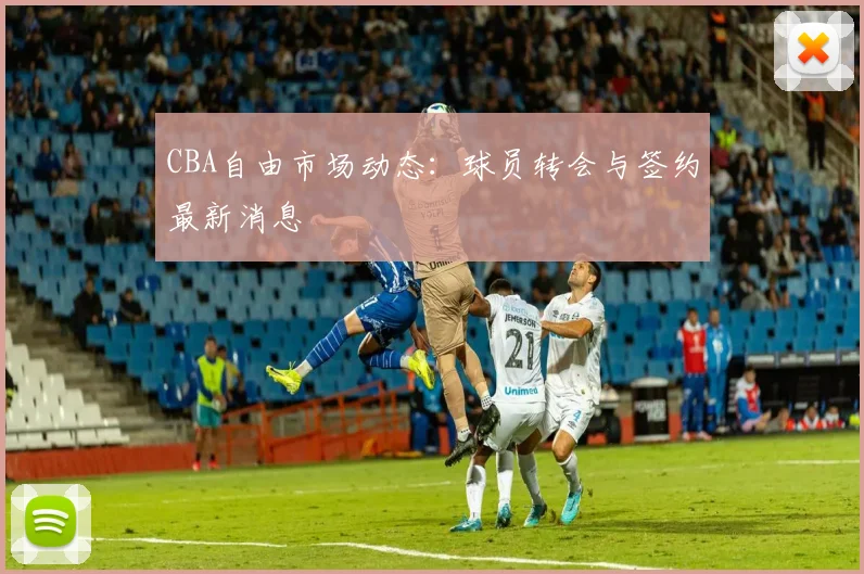 CBA自由市场动态:球员转会与签约最新消息
