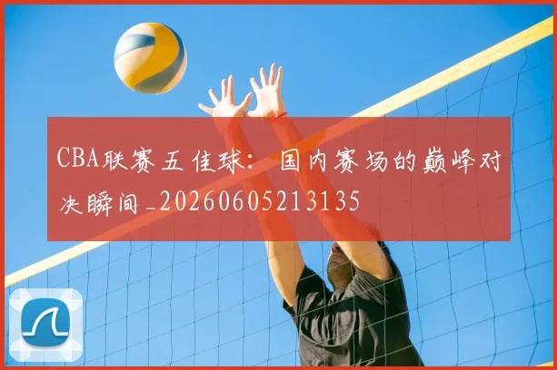 CBA联赛五佳球:国内赛场的巅峰对决瞬间_20260605213135