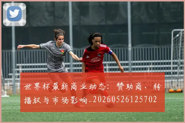世界杯最新商业动态:赞助商、转播权与市场影响_20260526125702