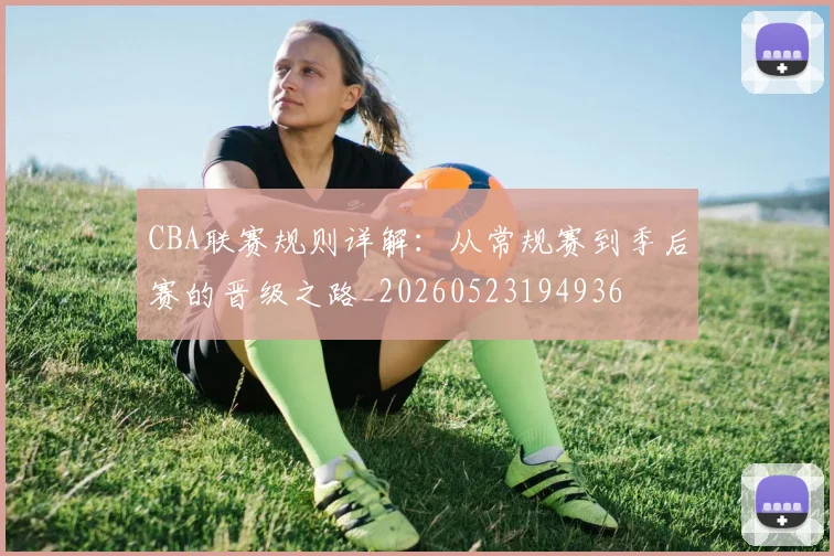 CBA联赛规则详解:从常规赛到季后赛的晋级之路_20260523194936