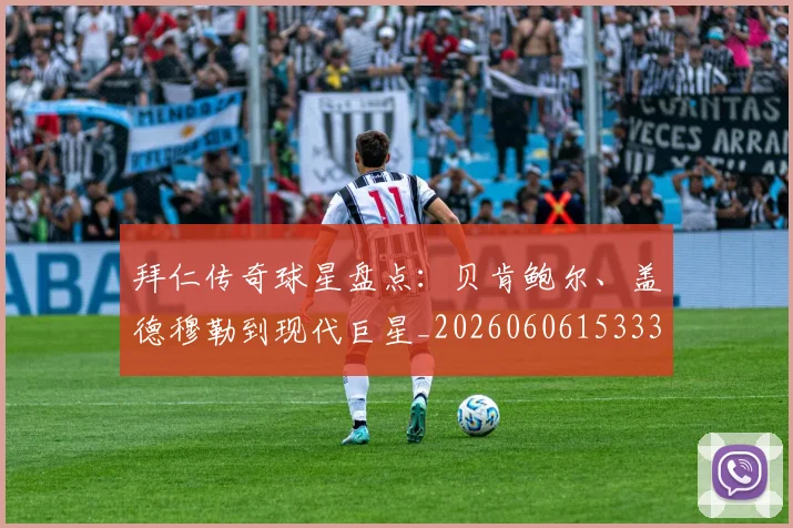 拜仁传奇球星盘点：贝肯鲍尔、盖德穆勒到现代巨星_20260606153336