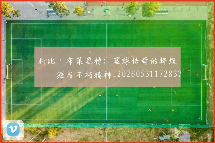 科比·布莱恩特：篮球传奇的辉煌生涯与不朽精神_20260531172837