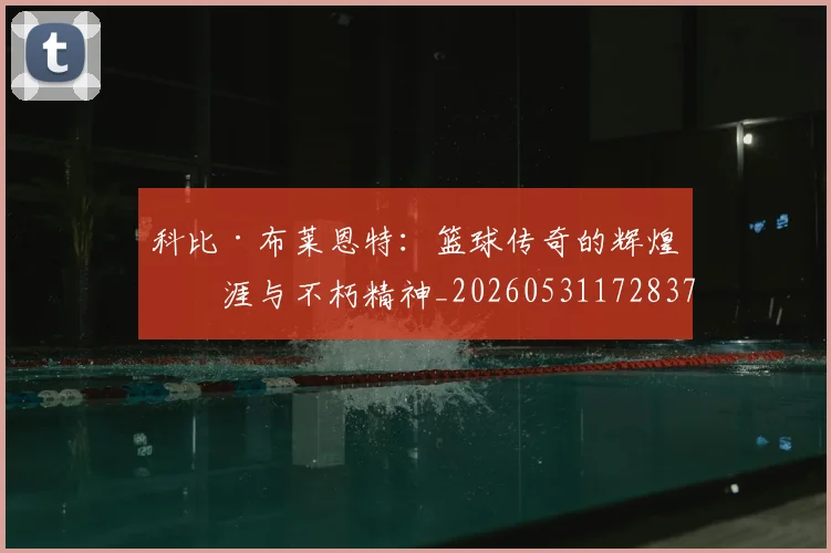 科比·布莱恩特：篮球传奇的辉煌生涯与不朽精神_20260531172837