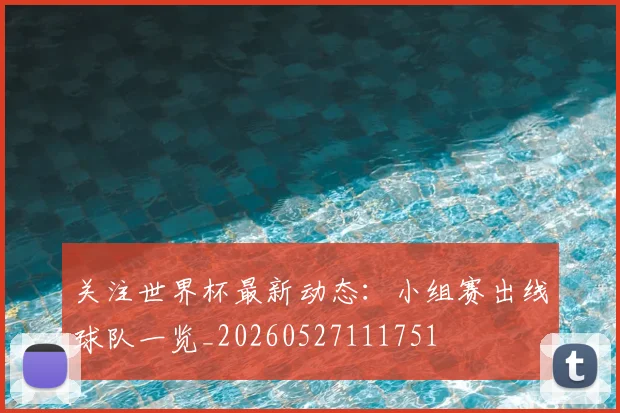 关注世界杯最新动态：小组赛出线球队一览_20260527111751