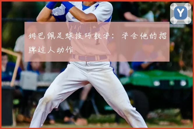姆巴佩足球技巧教学:学会他的招牌过人动作