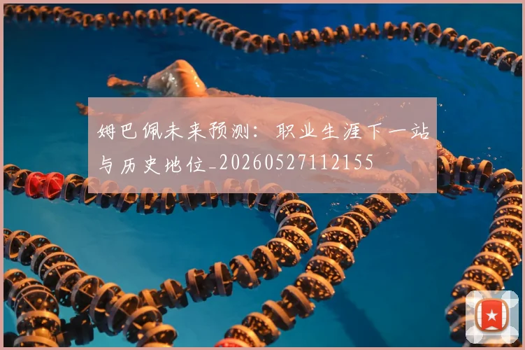 姆巴佩未来预测:职业生涯下一站与历史地位_20260527112155