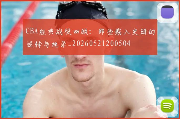 CBA经典战役回顾：那些载入史册的逆转与绝杀_20260521200504